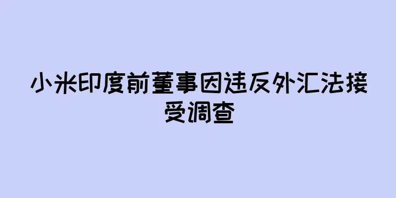 小米印度前董事因违反外汇法接受调查