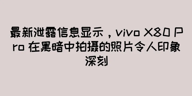 最新泄露信息显示，vivo X80 Pro 在黑暗中拍摄的照片令人印象深刻