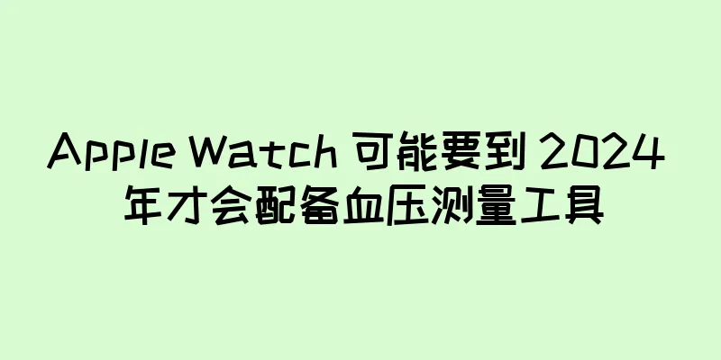 Apple Watch 可能要到 2024 年才会配备血压测量工具