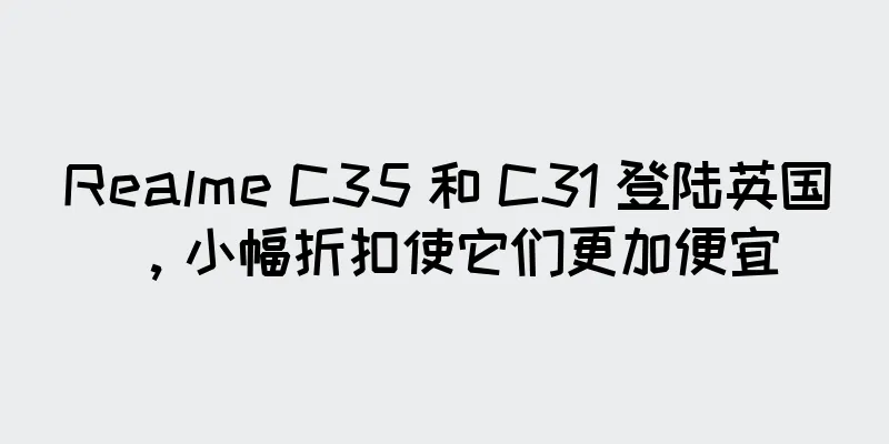 Realme C35 和 C31 登陆英国，小幅折扣使它们更加便宜
