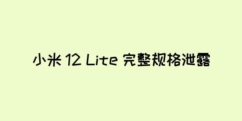 小米 12 Lite 完整规格泄露
