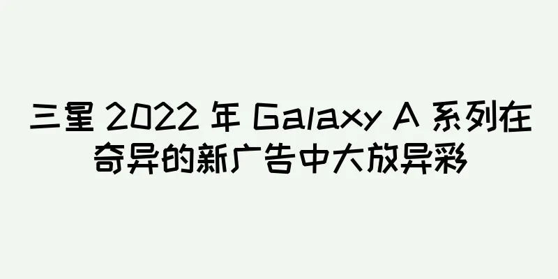 三星 2022 年 Galaxy A 系列在奇异的新广告中大放异彩