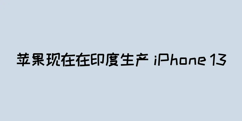 苹果现在在印度生产 iPhone 13