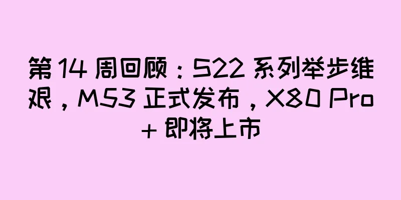 第 14 周回顾：S22 系列举步维艰，M53 正式发布，X80 Pro+ 即将上市