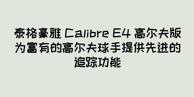 泰格豪雅 Calibre E4 高尔夫版为富有的高尔夫球手提供先进的追踪功能