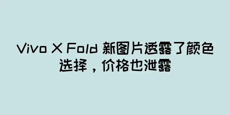 Vivo X Fold 新图片透露了颜色选择，价格也泄露