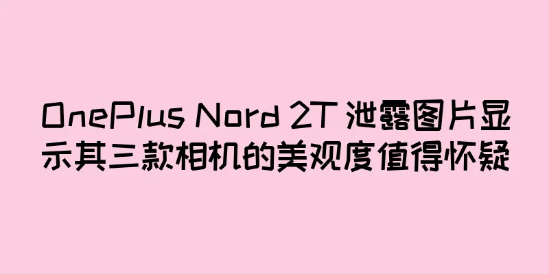 OnePlus Nord 2T 泄露图片显示其三款相机的美观度值得怀疑