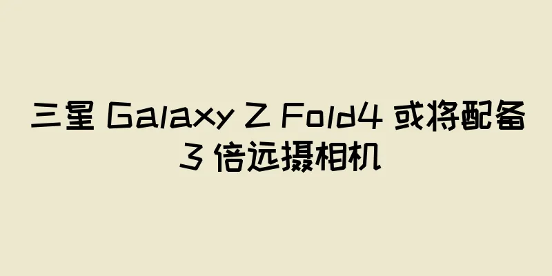 三星 Galaxy Z Fold4 或将配备 3 倍远摄相机
