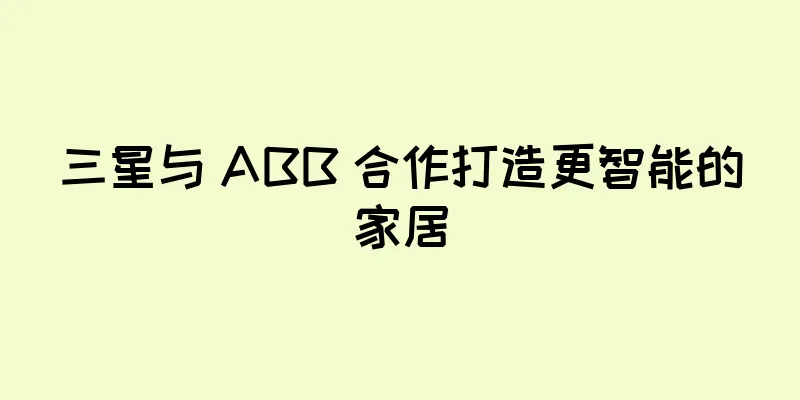 三星与 ABB 合作打造更智能的家居