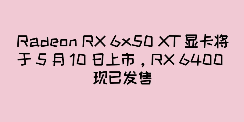 Radeon RX 6x50 XT 显卡将于 5 月 10 日上市，RX 6400 现已发售