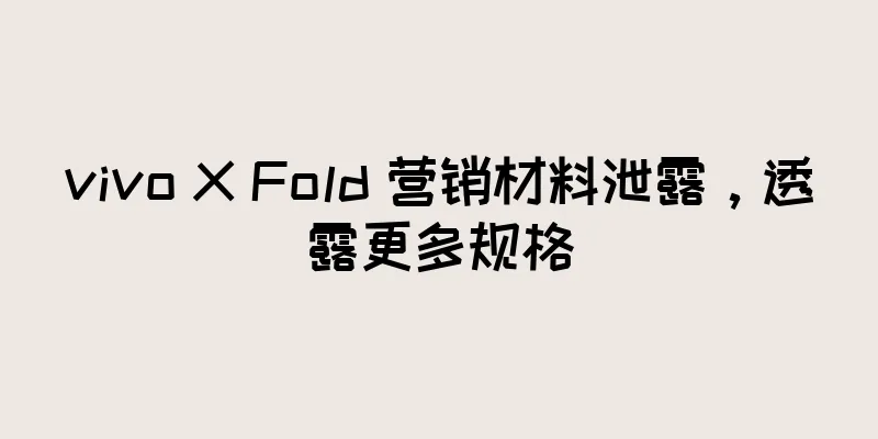 vivo X Fold 营销材料泄露，透露更多规格
