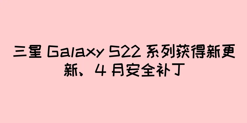 三星 Galaxy S22 系列获得新更新、4 月安全补丁