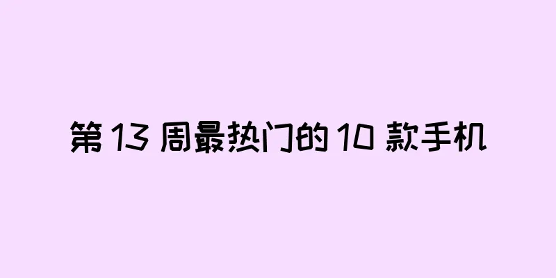 第 13 周最热门的 10 款手机