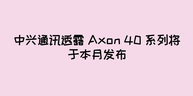 中兴通讯透露 Axon 40 系列将于本月发布