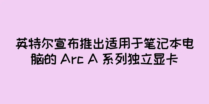 英特尔宣布推出适用于笔记本电脑的 Arc A 系列独立显卡