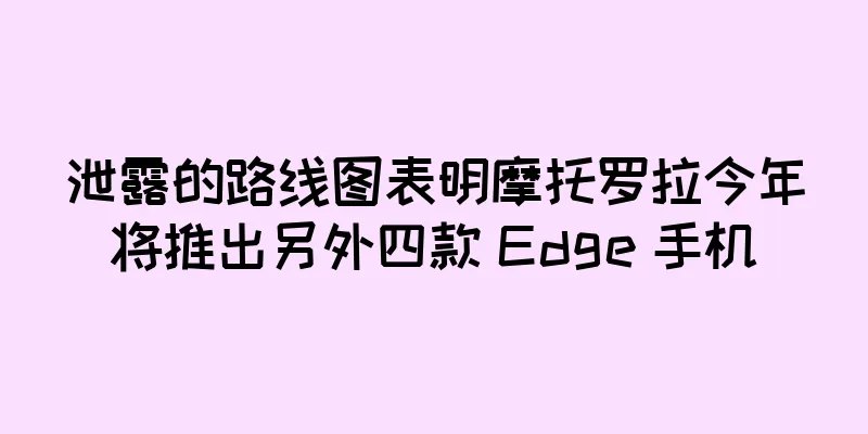 泄露的路线图表明摩托罗拉今年将推出另外四款 Edge 手机