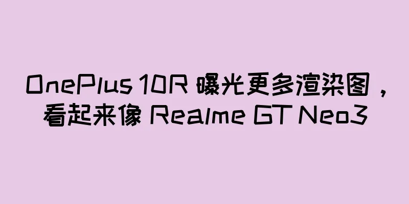 OnePlus 10R 曝光更多渲染图，看起来像 Realme GT Neo3