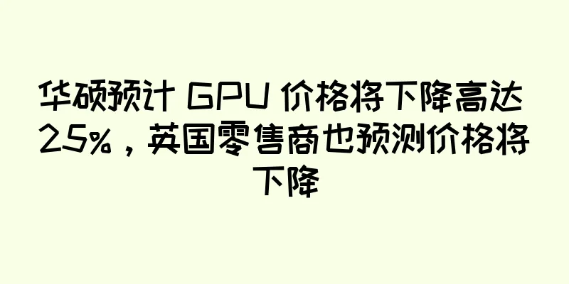 华硕预计 GPU 价格将下降高达 25%，英国零售商也预测价格将下降