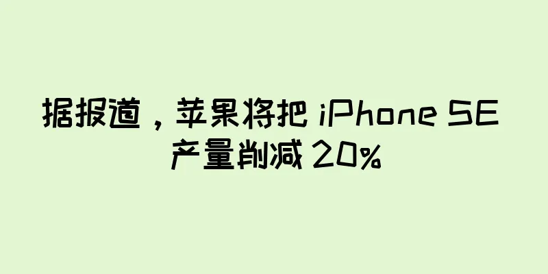 据报道，苹果将把 iPhone SE 产量削减 20%