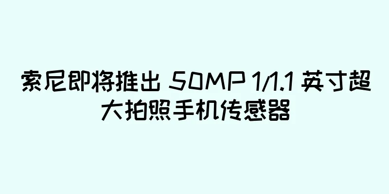 索尼即将推出 50MP 1/1.1 英寸超大拍照手机传感器