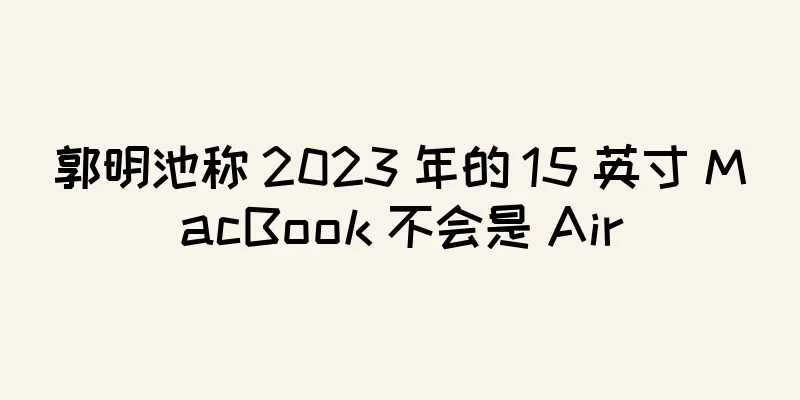 郭明池称 2023 年的 15 英寸 MacBook 不会是 Air