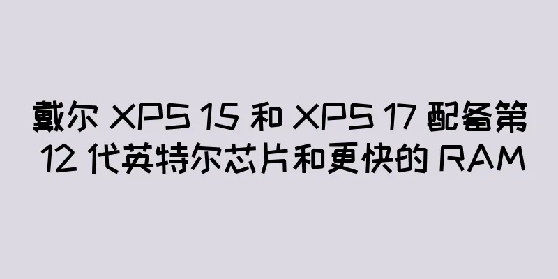 戴尔 XPS 15 和 XPS 17 配备第 12 代英特尔芯片和更快的 RAM