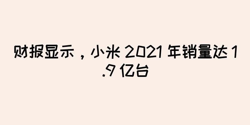 财报显示，小米 2021 年销量达 1.9 亿台