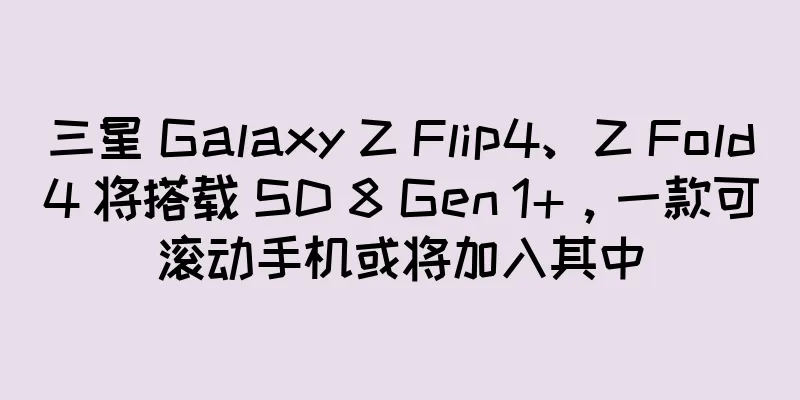 三星 Galaxy Z Flip4、Z Fold4 将搭载 SD 8 Gen 1+，一款可滚动手机或将加入其中