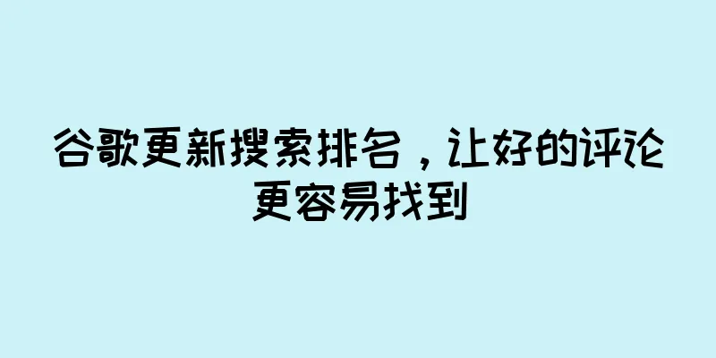 谷歌更新搜索排名，让好的评论更容易找到