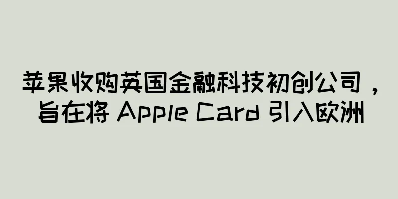 苹果收购英国金融科技初创公司，旨在将 Apple Card 引入欧洲