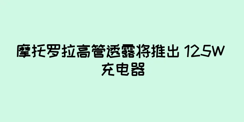 摩托罗拉高管透露将推出 125W 充电器