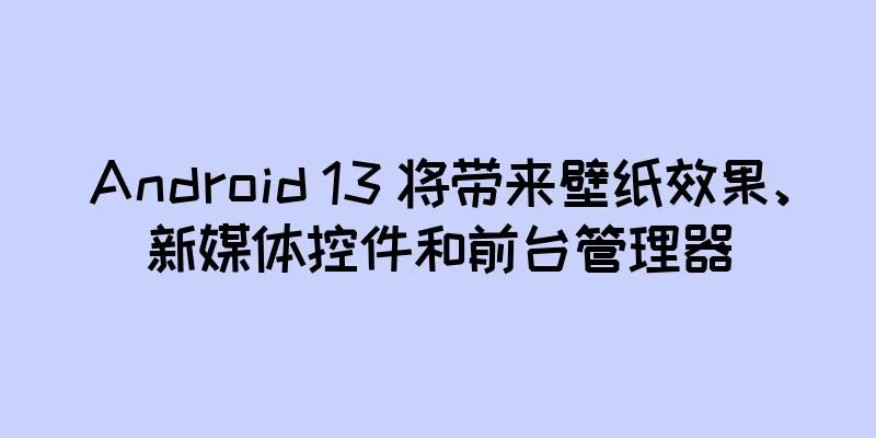 Android 13 将带来壁纸效果、新媒体控件和前台管理器