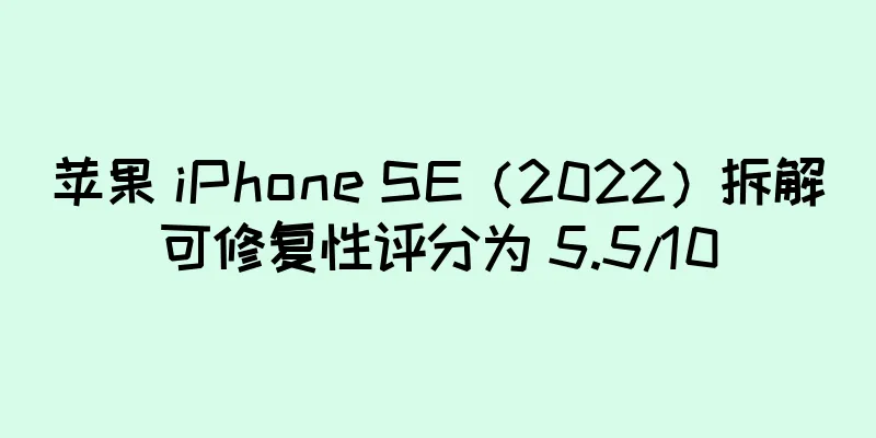 苹果 iPhone SE（2022）拆解可修复性评分为 5.5/10