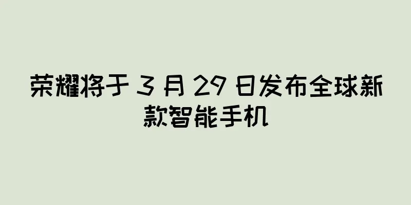 荣耀将于 3 月 29 日发布全球新款智能手机