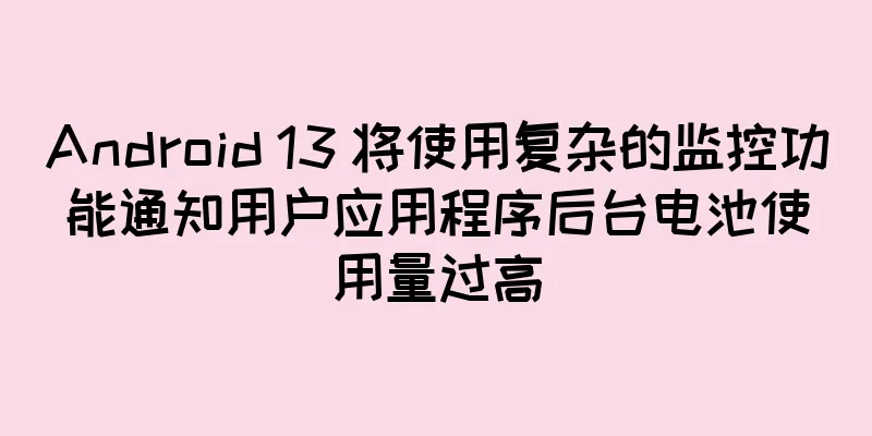 Android 13 将使用复杂的监控功能通知用户应用程序后台电池使用量过高