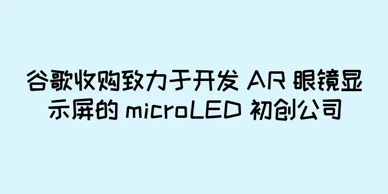 谷歌收购致力于开发 AR 眼镜显示屏的 microLED 初创公司