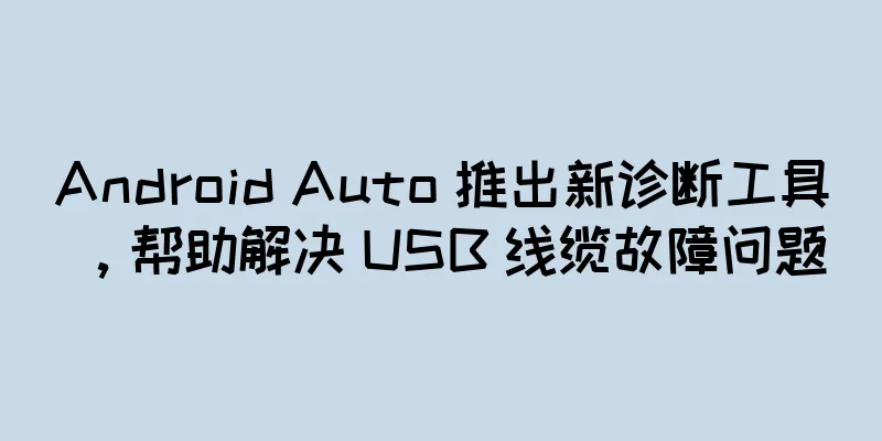 Android Auto 推出新诊断工具，帮助解决 USB 线缆故障问题