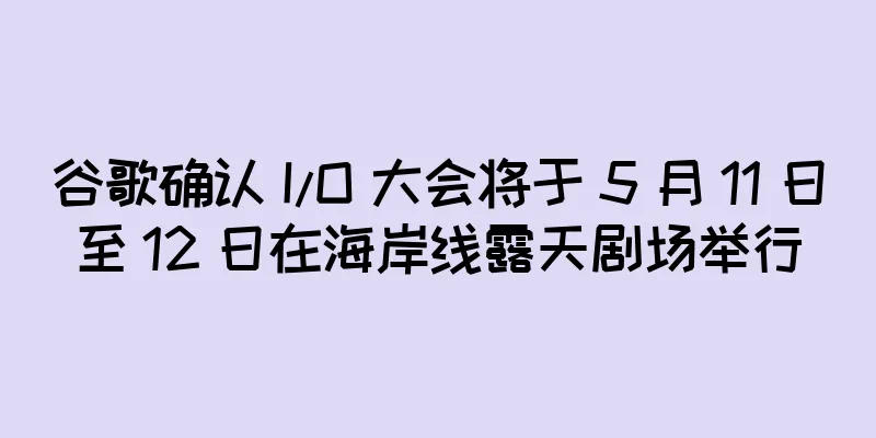 谷歌确认 I/O 大会将于 5 月 11 日至 12 日在海岸线露天剧场举行