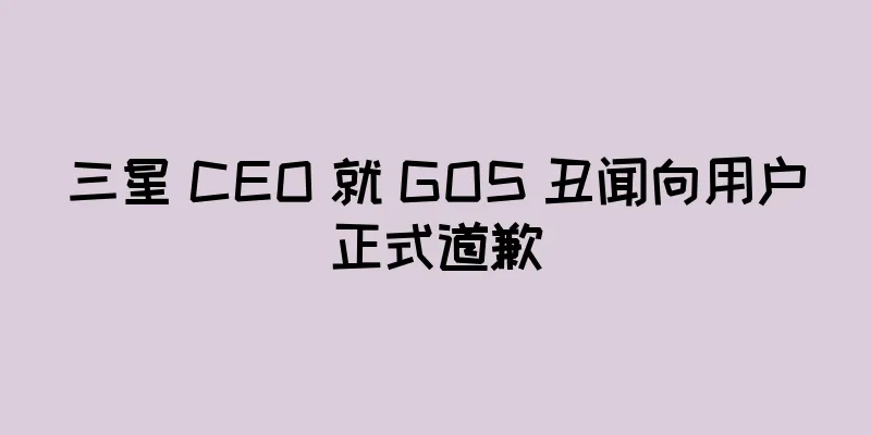 三星 CEO 就 GOS 丑闻向用户正式道歉