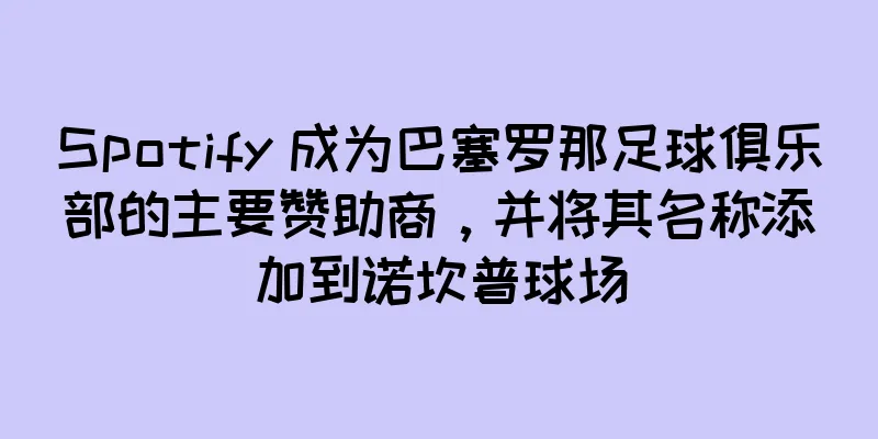 Spotify 成为巴塞罗那足球俱乐部的主要赞助商，并将其名称添加到诺坎普球场