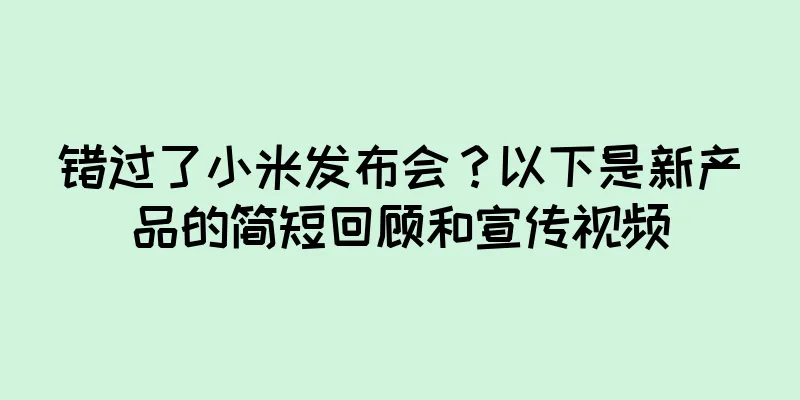 错过了小米发布会？以下是新产品的简短回顾和宣传视频