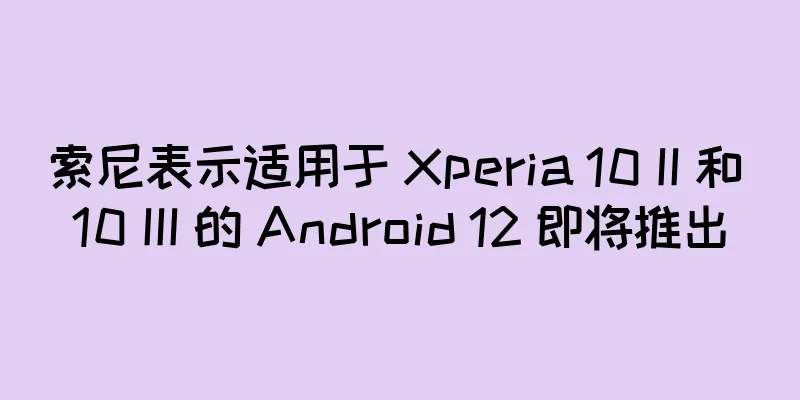 索尼表示适用于 Xperia 10 II 和 10 III 的 Android 12 即将推出