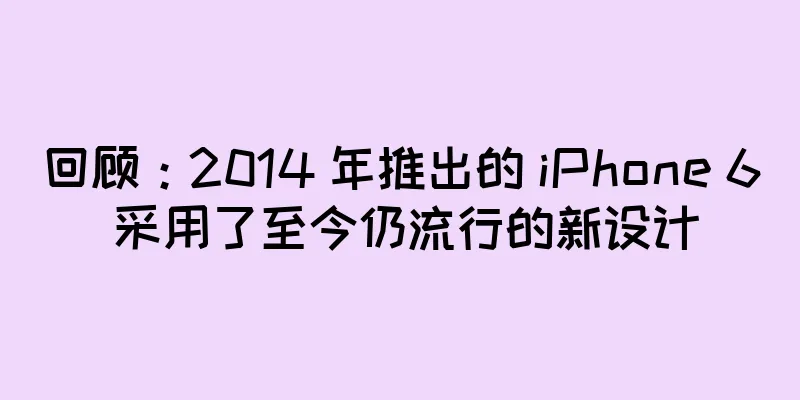 回顾：2014 年推出的 iPhone 6 采用了至今仍流行的新设计