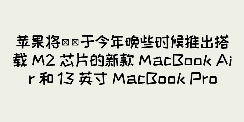 苹果将​​于今年晚些时候推出搭载 M2 芯片的新款 MacBook Air 和 13 英寸 MacBook Pro