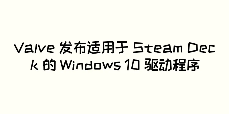 Valve 发布适用于 Steam Deck 的 Windows 10 驱动程序