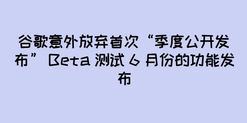 谷歌意外放弃首次“季度公开发布” Beta 测试 6 月份的功能发布