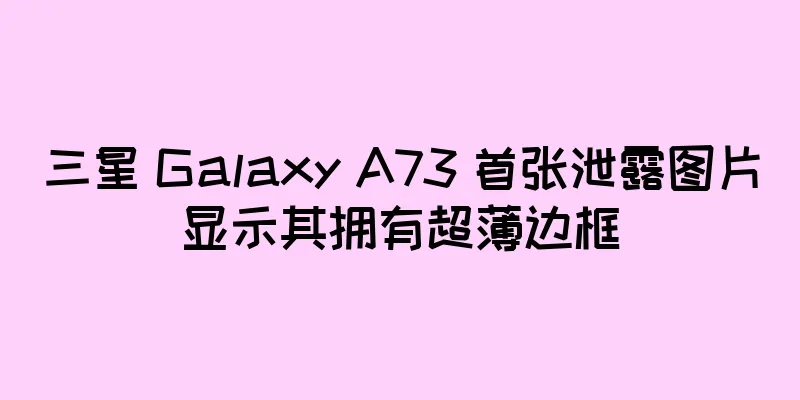 三星 Galaxy A73 首张泄露图片显示其拥有超薄边框