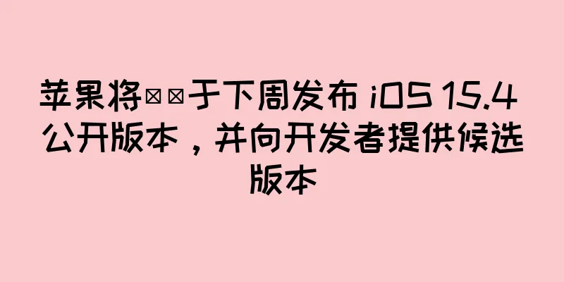 苹果将​​于下周发布 iOS 15.4 公开版本，并向开发者提供候选版本