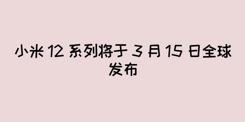 小米 12 系列将于 3 月 15 日全球发布