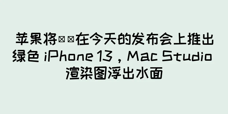 苹果将​​在今天的发布会上推出绿色 iPhone 13，Mac Studio 渲染图浮出水面